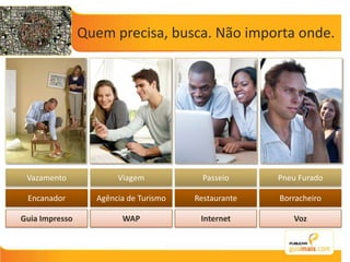 Quem precisa, busca. Não importa onde.VazamentoPasseioViagemPneu FuradoEncanadorRestauranteAgência de TurismoBorracheiroGuia ImpressoInternetWAPVoz