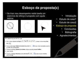 Esboço da proposta(c) Se tiver mau desempenho nesta tarefa um exercício de reforço é proposto com ajuda teórica Introdução Estudo de caso1 Estudo de caso2 Esboço da proposta Conclusões Bibliografia Agradecimentos 