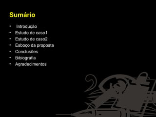 Sumário Introdução Estudo de caso1 Estudo de caso2 Esboço da proposta Conclusões Bibiografia Agradecimentos 