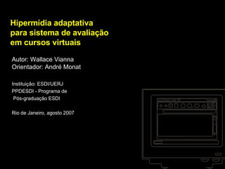 Hipermídia adaptativa para sistema de avaliação em cursos virtuais Autor: Wallace Vianna Orientador: André Monat Instituição: ESDI/UERJ PPDESDI - Programa de Pós-graduação ESDI Rio de Janeiro, agosto 2007 