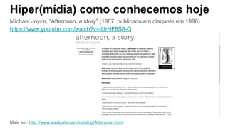 Hiper(mídia) como conhecemos hoje
Michael Joyce, “Afternoon, a story” (1987, publicado em disquete em 1990)
https://www.youtube.com/watch?v=djIrHF8S6-Q
Mais em: http://www.eastgate.com/catalog/Afternoon.html
 
