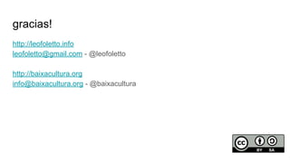 gracias!
http://leofoletto.info
leofoletto@gmail.com - @leofoletto
http://baixacultura.org
info@baixacultura.org - @baixacultura
 