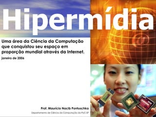 Uma área da Ciência da Computação que conquistou seu espaço em proporção mundial através da Internet. janeiro de 2006 Prof. Maurício Nacib Pontuschka Departamento de Ciência da Computação da PUC-SP Hipermídia 