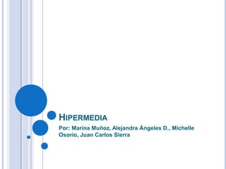 HIPERMEDIA
Por: Marina Muñoz, Alejandra Ángeles D., Michelle
Osorio, Juan Carlos Sierra
 