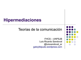 Hipermediaciones
Teorías de la comunicación
FHCS – UNPSJB
Luis Ricardo Sandoval
@luissandoval_ar
gatoyfelpudo.wordpress.com

 