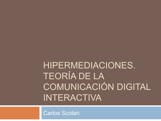 HIPERMEDIACIONES.
TEORÍA DE LA
COMUNICACIÓN DIGITAL
INTERACTIVA
Carlos Scolari
 