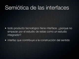 Semiótica de las interfaces


 todo producto tecnológico tiene interface, ¿porque no
 empezar por el estudio de estas como un estudio
 integrador?
 interfaz que contribuye a la construcción del sentido
 