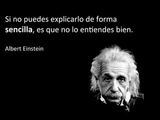 Si	
  no	
  puedes	
  explicarlo	
  de	
  forma	
  
sencilla,	
  es	
  que	
  no	
  lo	
  enJendes	
  bien.	
  
	
  
Albert	
  Einstein	
  
 