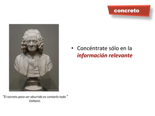 •  Concéntrate	
  sólo	
  en	
  la	
  
información	
  relevante	
  
	
  
concreto
“El	
  secreto	
  para	
  ser	
  aburrido	
  es	
  contarlo	
  todo”	
  
Voltaire.
 
