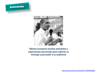  
Obama	
  incorpora	
  muchas	
  anécdotas	
  y	
  
experiencias	
  personales	
  para	
  reforzar	
  su	
  
mensaje	
  y	
  persuadir	
  a	
  su	
  audiencia	
  
Anécdotas
hgp://www.youtube.com/watch?v=IOR3n68Qf2w	
  
	
  
 