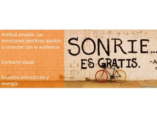 AcJtud	
  amable:	
  Las	
  
emociones	
  posiJvas	
  ayudan	
  
a	
  conectar	
  con	
  la	
  audiencia.	
  
	
  
Contacto	
  visual	
  
	
  
Muestra	
  entusiasmo	
  y	
  
energía.	
  
	
  
	
  
	
  
 