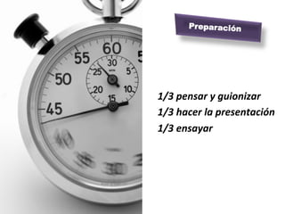  
1/3	
  pensar	
  y	
  guionizar	
  
1/3	
  hacer	
  la	
  presentación	
  
1/3	
  ensayar	
  
	
  
	
  
Preparación
 