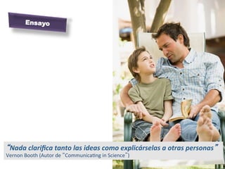 “Nada	
  clariﬁca	
  tanto	
  las	
  ideas	
  como	
  explicárselas	
  a	
  otras	
  personas”	
  
Vernon	
  Booth	
  (Autor	
  de	
  “CommunicaJng	
  in	
  Science”)	
  
Ensayo
 