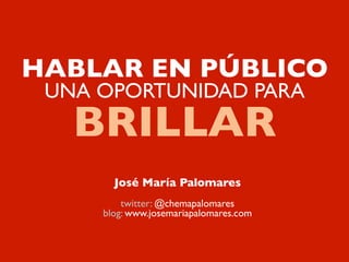 HABLAR EN PÚBLICO
UNA OPORTUNIDAD PARA
BRILLAR
José María Palomares
twitter: @chemapalomares
blog: www.josemariapalomares.com
 