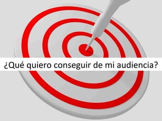 ¿Qué	
  quiero	
  conseguir	
  de	
  mi	
  audiencia?	
  
 