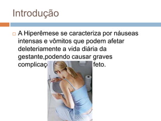 Introdução
   A Hiperêmese se caracteriza por náuseas
    intensas e vômitos que podem afetar
    deleteriamente a vida diária da
    gestante,podendo causar graves
    complicações à mãe e ao feto.
 