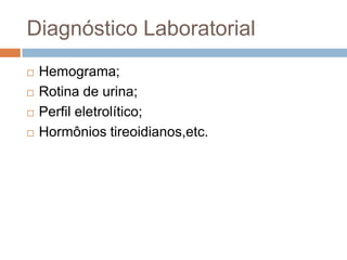 Diagnóstico Laboratorial
   Hemograma;
   Rotina de urina;
   Perfil eletrolítico;
   Hormônios tireoidianos,etc.
 