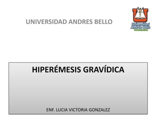 HIPERÉMESIS GRAVÍDICA
ENF. LUCIA VICTORIA GONZALEZ
UNIVERSIDAD ANDRES BELLO
 