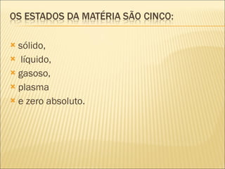 sólido, líquido,  gasoso,  plasma  e zero absoluto. 