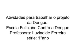 Atividades para trabalhar o projeto da Dengue. Escola Feliciano Contra a Dengue Professora: Luzineide Ferreira série: 1°ano 