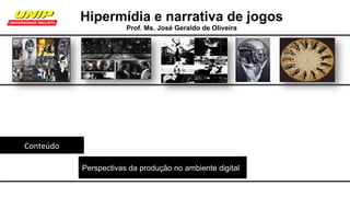 Conteúdo	
Perspectivas da produção no ambiente digital
Hipermídia e narrativa de jogos
Prof. Ms. José Geraldo de Oliveira
 