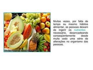 Muitas vezes, por falta de tempo ou mesmo hábitos alimentar, as pessoas deixam de ingerir os  nutrientes   necessário, desencadeando conseqüentemente desde muito cedo uma série de alterações no organismo das pessoas. 