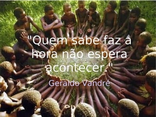 "Quem sabe faz a hora não espera acontecer." Geraldo Vandré 