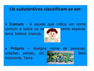 Os substantivos classificam-se em:   » Comum  - é aquele que indica um nome comum a todos os seres da mesma espécie: terra, futebol, criança.   » Próprio  – designa nome de pessoas, cidades, países, etc.: Maria, Brasil, Belo Horizonte, Terra . 