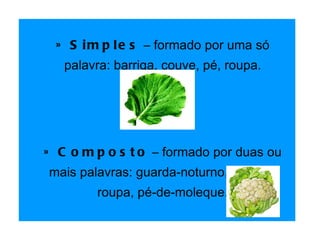 » Simples  – formado por uma só palavra: barriga, couve, pé, roupa.   » Composto  – formado por duas ou mais palavras: guarda-noturno, guarda-roupa, pé-de-moleque. 