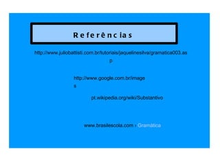 http://www.juliobattisti.com.br/tutoriais/jaquelinesilva/gramatica003.asp http://www.google.com.br/images pt.wikipedia.org/wiki/Substantivo  www.brasilescola.com ›  Gramática Referências 
