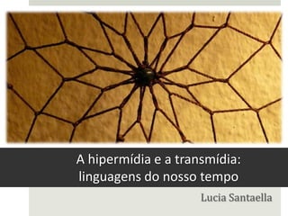A hipermídia e a transmídia:
linguagens do nosso tempo
                     Lucia Santaella
 