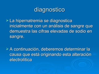 diagnostico La hipernatremia se diagnostica inicialmente con un análisis de sangre que demuestra las cifras elevadas de sodio en sangre.  A continuación, deberemos determinar la causa que está originando esta alteración electrolítica 