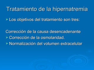 Tratamiento de la hipernatremia Los objetivos del tratamiento son tres:  Corrección de la causa desencadenante Corrección de la osmolaridad.  Normalización del volumen extracelular 