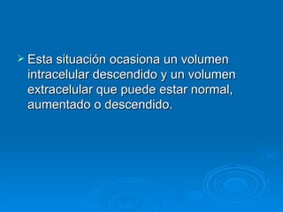 Esta situación ocasiona un volumen intracelular descendido y un volumen extracelular que puede estar normal, aumentado o descendido. 