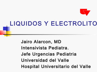 LIQUIDOS Y ELECTROLITO


  Jairo Alarcon, MD
  Intensivista Pediatra.
  Jefe Urgencias Pediatria
  Universidad del Valle
  Hospital Universitario del Valle
 