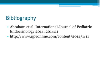 Bibliography
• Abraham et al. International Journal of Pediatric
Endocrinology 2014, 2014:11
• http://www.ijpeonline.com/content/2014/1/11
 