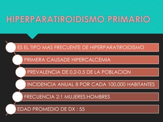 HIPERPARATIROIDISMO PRIMARIO
ES EL TIPO MAS FRECUENTE DE HIPERPARATIROIDISMO
PRIMERA CAUSADE HIPERCALCEMIA
PREVALENCIA DE ...