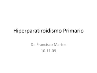 Hiperparatiroidismo Primario Dr. Francisco Martos 10.11.09 