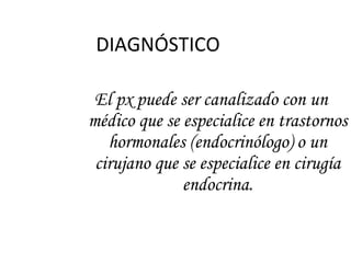 DIAGNÓSTICO El px puede ser canalizado con un médico que se especialice en trastornos hormonales (endocrinólogo) o un cirujano que se especialice en cirugía endocrina. 