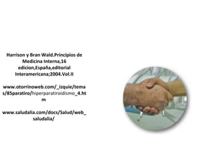 Harrison y Bran Wald.Principios de Medicina Interna,16 edicion,España,editorial Interamericana;2004.Vol.II www.otorrinoweb.com/_izquie/temas/85paratiro/ hiperparatiroidismo _4.htm  www.saludalia.com/docs/Salud/web_saludalia/   REFERENCIA 