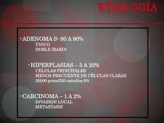•ADENOMA S- 80 A 90%
     ÚNICO
     DOBLE (RARO)


  •HIPERPLASIAS – 5 A 20%
     CÉLULAS PRINCIPALES
     MENOS FRECUENTE DE CÉLULAS CLARAS
     20000 pctes/220 estudios 6%


•CARCINOMA – 1 A 2%
     INVASION LOCAL
     METASTASIS
 