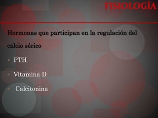 Hormonas que participan en la regulación del

calcio sérico

 PTH

 Vitamina D

   Calcitonina
 