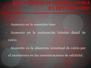     Aumento en la resorción ósea

    Aumento en la reabsorción tubular distal de

    calcio

    Aumento en la absorción intestinal de calcio por

    el incremento en las concentraciones de calcitriol.
 