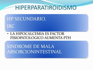 HIPERPARATIROIDISMO
HP SECUNDARIO.
IRC
• LA HIPOCALCEMIA ES FACTOR
FISIOPATOLOGICO AUMENTA PTH
SINDROME DE MALA
ABSORCIONINTESTINAL
 