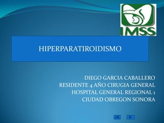 DIEGO GARCIA CABALLERO
RESIDENTE 4 AÑO CIRUGIA GENERAL
HOSPITAL GENERAL REGIONAL 1
CIUDAD OBREGON SONORA
HIPERPARATIROIDISMO
 