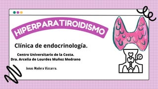HIPERPARATIROIDISMO
Jonas Madera Vizcarra.
Clínica de endocrinología.
Centro Universitario de la Costa.
Dra. Arcelia de Lourdes Muñoz Medrano
 