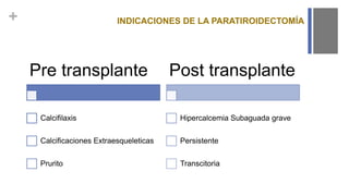 + INDICACIONES DE LA PARATIROIDECTOMÍA
Pre transplante
Calcifilaxis
Calcificaciones Extraesqueleticas
Prurito
Post transplante
Hipercalcemia Subaguada grave
Persistente
Transcitoria
 