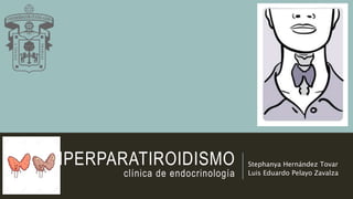 HIPERPARATIROIDISMO
clínica de endocrinología
Stephanya Hernández Tovar
Luis Eduardo Pelayo Zavalza
 