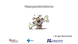Hiperparatiroidismo
• Dr Igor Romaniouk
 