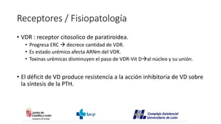 Receptores / Fisiopatología
• VDR : receptor citosolico de paratiroidea.
• Progresa ERC  decrece cantidad de VDR.
• Es es...